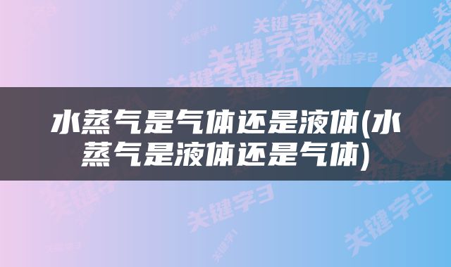 水蒸气是气体还是液体(水蒸气是液体还是气体)