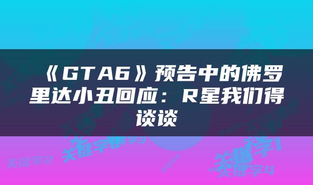 《GTA6》预告中的佛罗里达小丑回应：R星我们得谈谈
