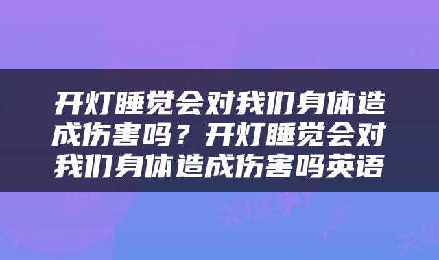 开灯睡觉会对我们身体造成伤害吗？开灯睡觉会对我们身体造成伤害吗英语