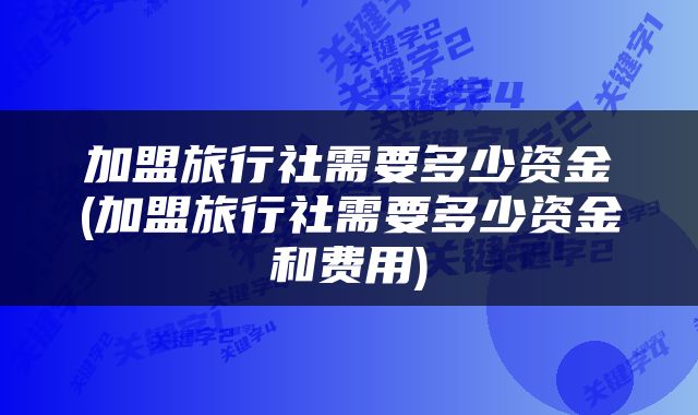 加盟旅行社需要多少资金(加盟旅行社需要多少资金和费用)