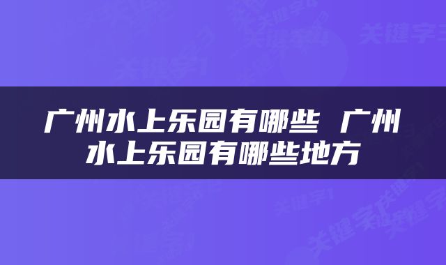广州水上乐园有哪些 广州水上乐园有哪些地方