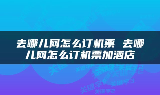 去哪儿网怎么订机票 去哪儿网怎么订机票加酒店