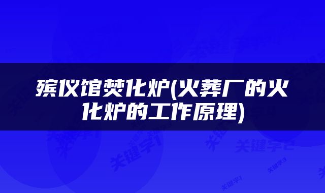 殡仪馆焚化炉(火葬厂的火化炉的工作原理)