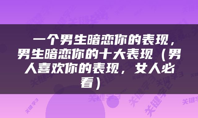  一个男生暗恋你的表现，男生暗恋你的十大表现（男人喜欢你的表现，女人必看） 