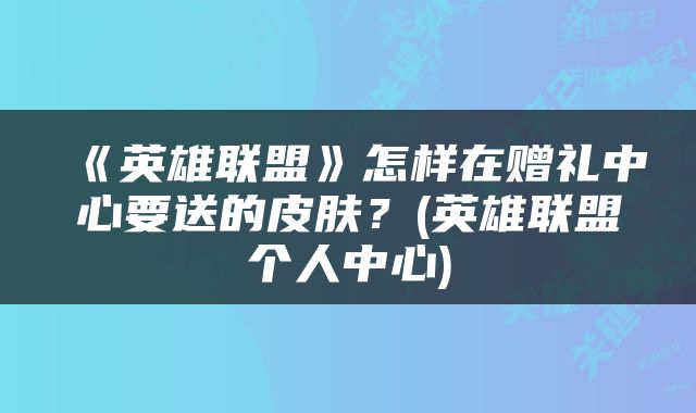《英雄联盟》怎样在赠礼中心要送的皮肤？(英雄联盟个人中心)