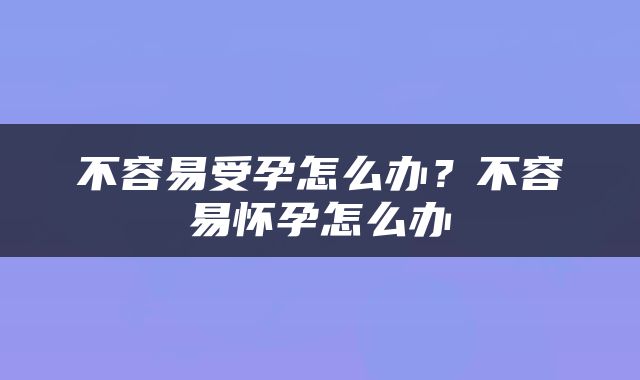 不容易受孕怎么办？不容易怀孕怎么办