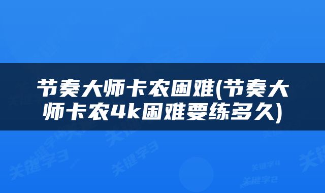 节奏大师卡农困难(节奏大师卡农4k困难要练多久)