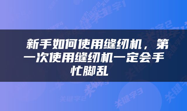  新手如何使用缝纫机，第一次使用缝纫机一定会手忙脚乱 