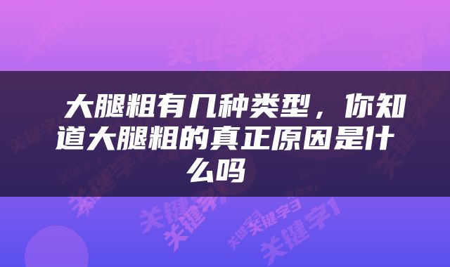  大腿粗有几种类型，你知道大腿粗的真正原因是什么吗 