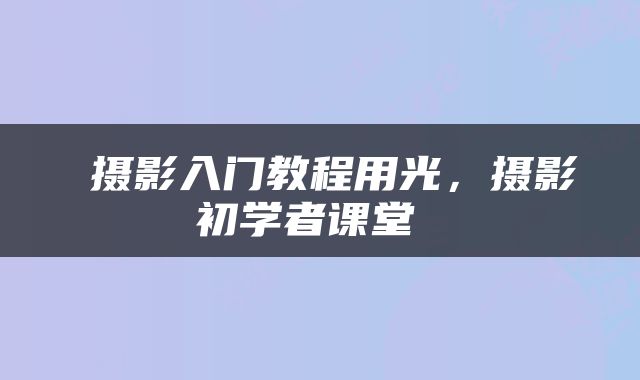  摄影入门教程用光，摄影初学者课堂 