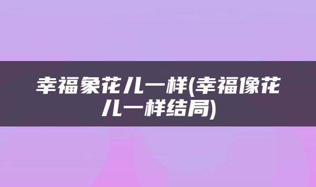 幸福象花儿一样(幸福像花儿一样结局)