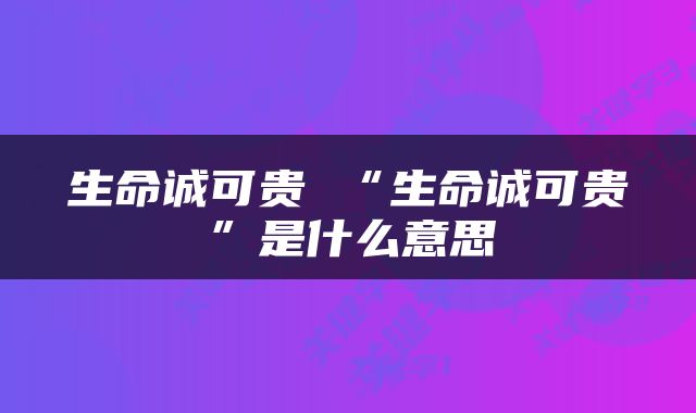 生命诚可贵 “生命诚可贵”是什么意思