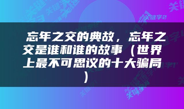  忘年之交的典故，忘年之交是谁和谁的故事（世界上最不可思议的十大骗局） 