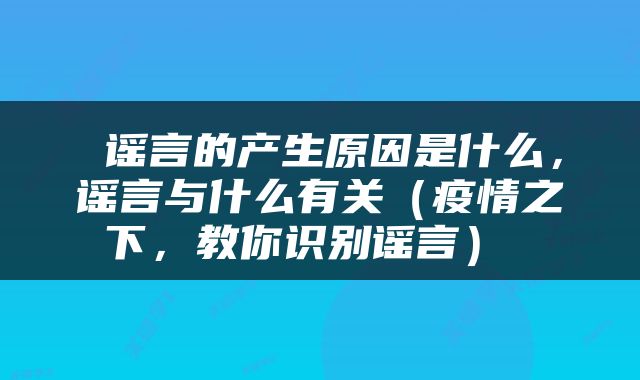  谣言的产生原因是什么，谣言与什么有关（疫情之下，教你识别谣言） 