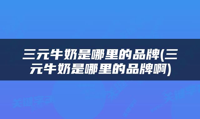 三元牛奶是哪里的品牌(三元牛奶是哪里的品牌啊)