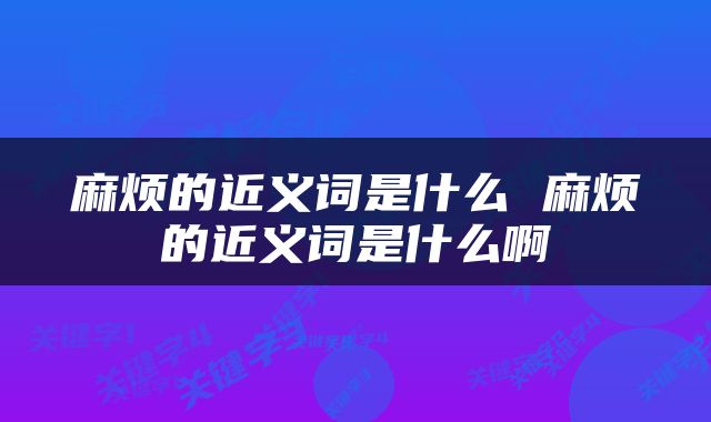 麻烦的近义词是什么 麻烦的近义词是什么啊