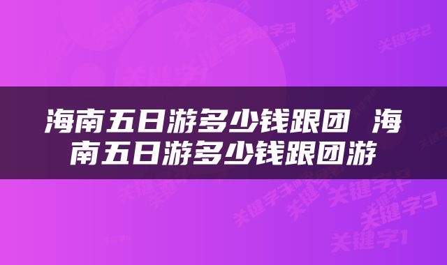 海南五日游多少钱跟团 海南五日游多少钱跟团游