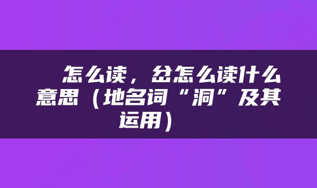  仚怎么读，岔怎么读什么意思（地名词“洞”及其运用） 