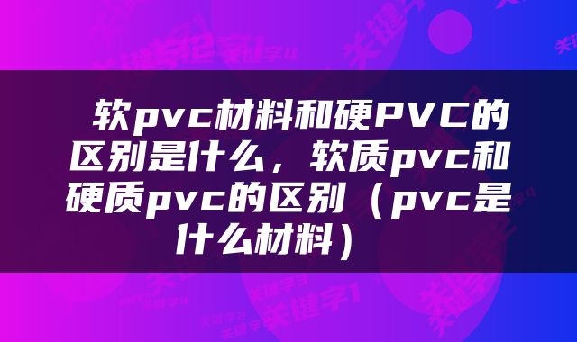  软pvc材料和硬PVC的区别是什么，软质pvc和硬质pvc的区别（pvc是什么材料） 