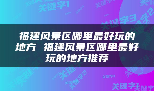 福建风景区哪里最好玩的地方 福建风景区哪里最好玩的地方推荐