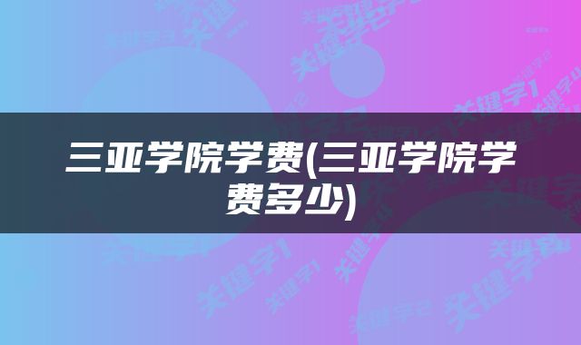 三亚学院学费(三亚学院学费多少)