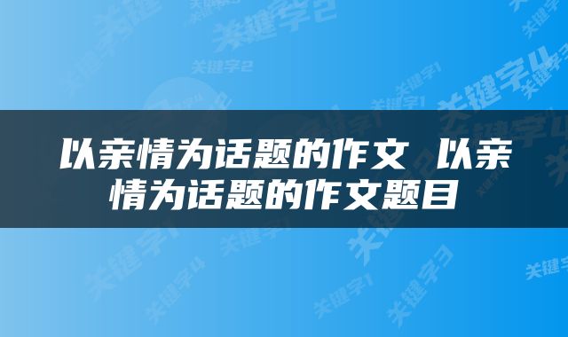 以亲情为话题的作文 以亲情为话题的作文题目