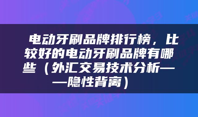  电动牙刷品牌排行榜，比较好的电动牙刷品牌有哪些（外汇交易技术分析——隐性背离） 