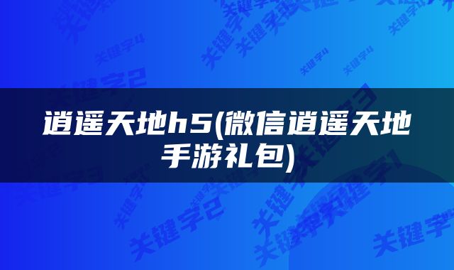 逍遥天地h5(微信逍遥天地手游礼包)