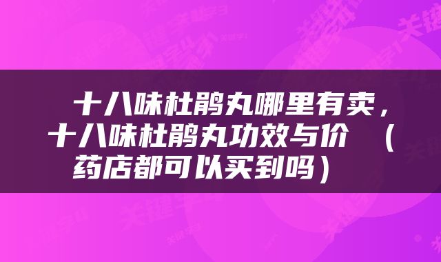  十八味杜鹃丸哪里有卖，十八味杜鹃丸功效与价挌（药店都可以买到吗） 
