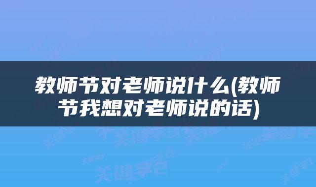 教师节对老师说什么(教师节我想对老师说的话)
