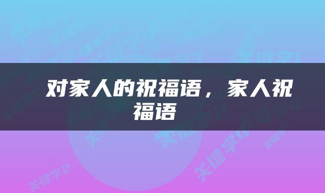  对家人的祝福语，家人祝福语 