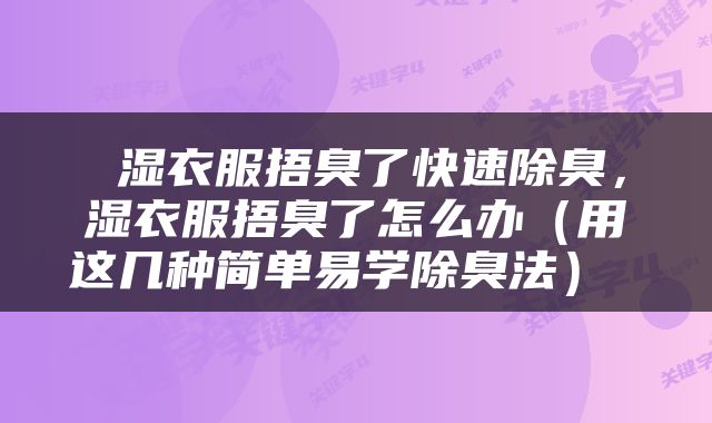  湿衣服捂臭了快速除臭，湿衣服捂臭了怎么办（用这几种简单易学除臭法） 