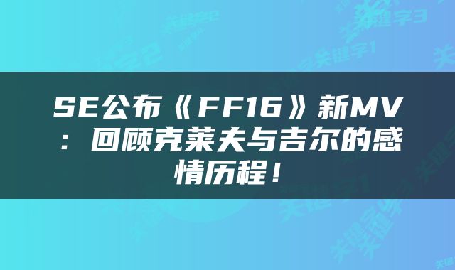 SE公布《FF16》新MV:回顾克莱夫与吉尔的感情历程!