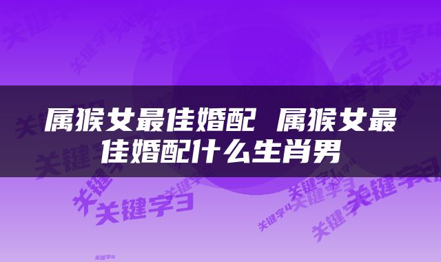 属猴女最佳婚配 属猴女最佳婚配什么生肖男