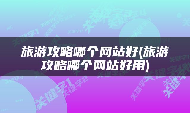 旅游攻略哪个网站好(旅游攻略哪个网站好用)