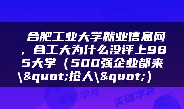  合肥工业大学就业信息网，合工大为什么没评上985大学（500强企业都来\"抢人\"） 