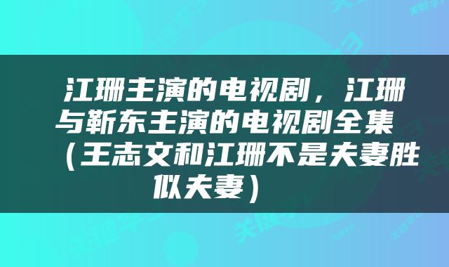  江珊主演的电视剧，江珊与靳东主演的电视剧全集（王志文和江珊不是夫妻胜似夫妻） 