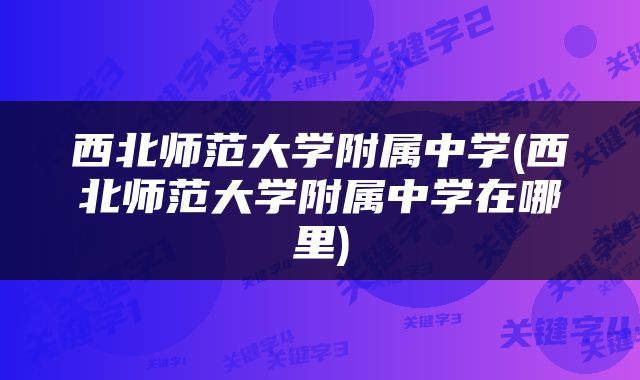 西北师范大学附属中学(西北师范大学附属中学在哪里)