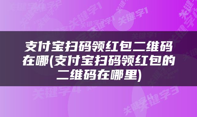支付宝扫码领红包二维码在哪(支付宝扫码领红包的二维码在哪里)