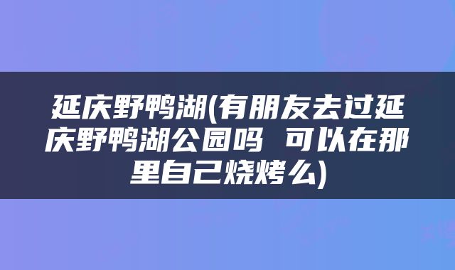 延庆野鸭湖(有朋友去过延庆野鸭湖公园吗 可以在那里自己烧烤么)