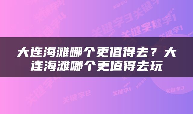 大连海滩哪个更值得去？大连海滩哪个更值得去玩
