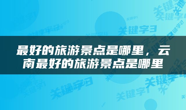 最好的旅游景点是哪里，云南最好的旅游景点是哪里