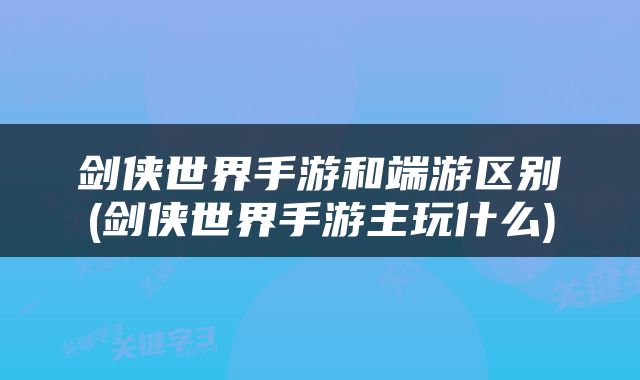 剑侠世界手游和端游区别(剑侠世界手游主玩什么)