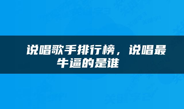  说唱歌手排行榜，说唱最牛逼的是谁 