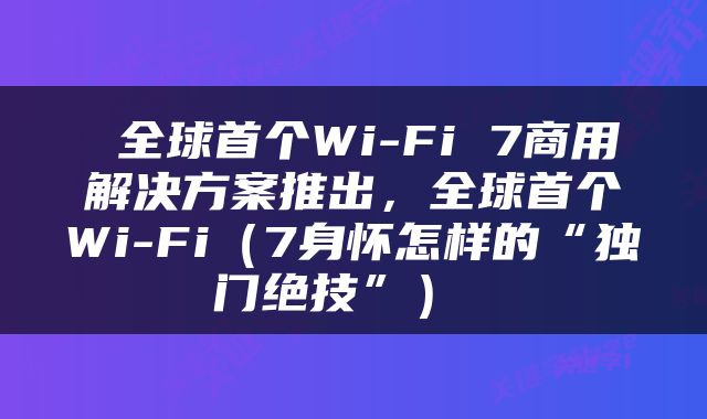  全球首个Wi-Fi 7商用解决方案推出，全球首个Wi-Fi（7身怀怎样的“独门绝技”） 