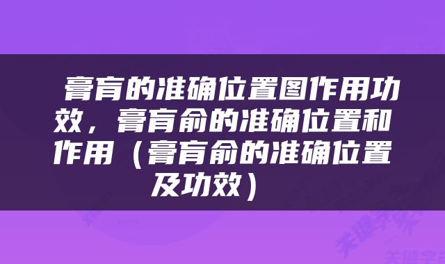  膏肓的准确位置图作用功效，膏肓俞的准确位置和作用（膏肓俞的准确位置及功效） 