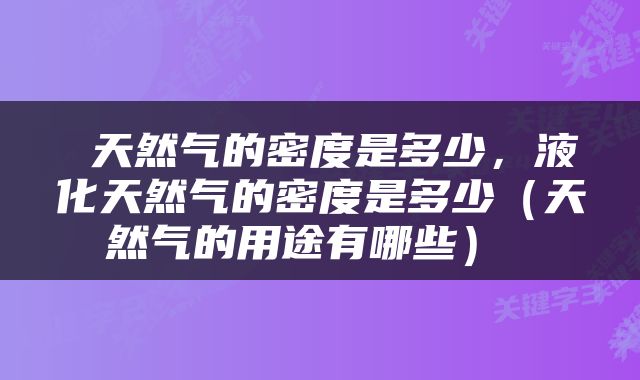  天然气的密度是多少，液化天然气的密度是多少（天然气的用途有哪些） 