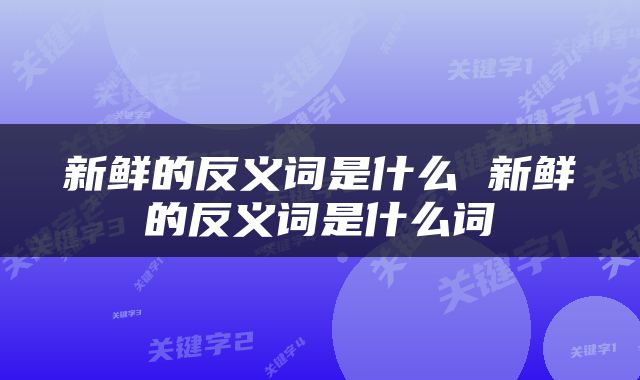 新鲜的反义词是什么 新鲜的反义词是什么词