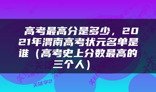  高考最高分是多少，2021年渭南高考状元名单是谁（高考史上分数最高的三个人） 