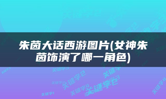 朱茵大话西游图片(女神朱茵饰演了哪一角色)